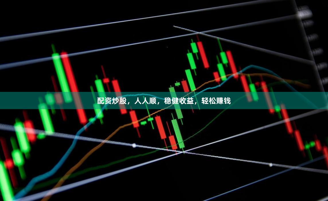 配资炒股，人人顺，稳健收益，轻松赚钱