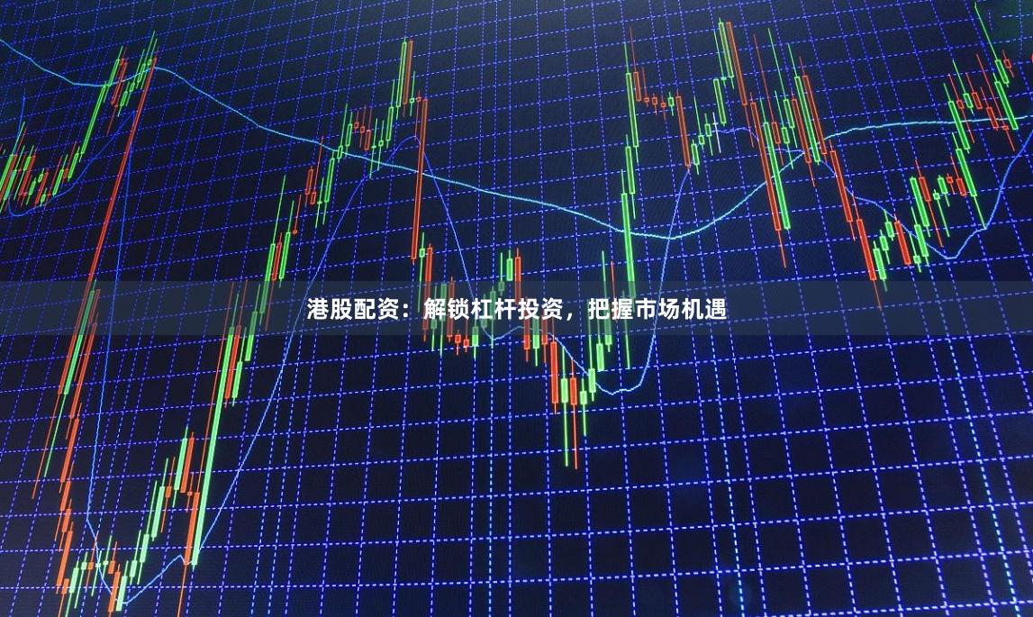 港股配资：解锁杠杆投资，把握市场机遇