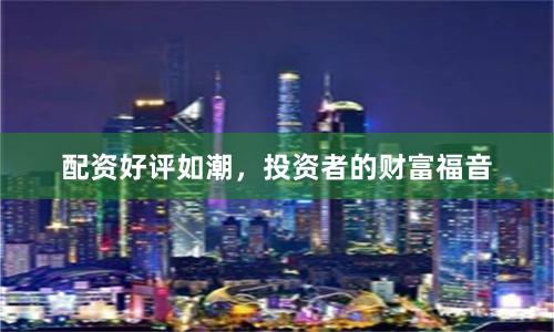配资好评如潮，投资者的财富福音