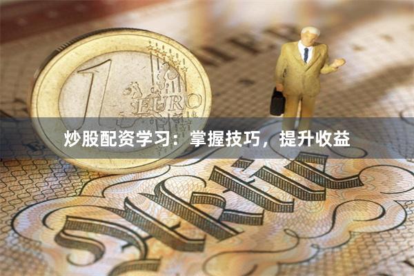 炒股配资学习：掌握技巧，提升收益