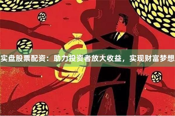 实盘股票配资：助力投资者放大收益，实现财富梦想