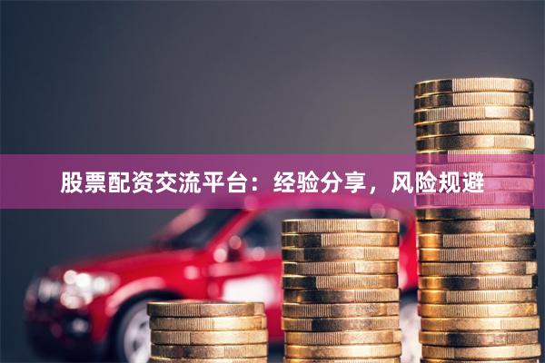 股票配资交流平台：经验分享，风险规避