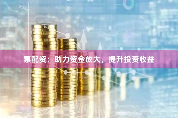 票配资：助力资金放大，提升投资收益