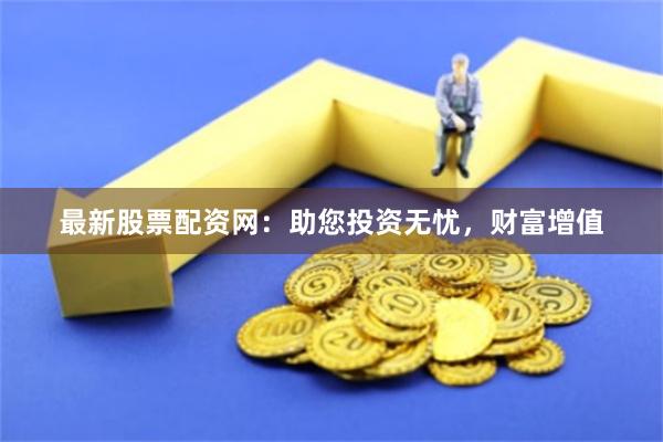 最新股票配资网：助您投资无忧，财富增值