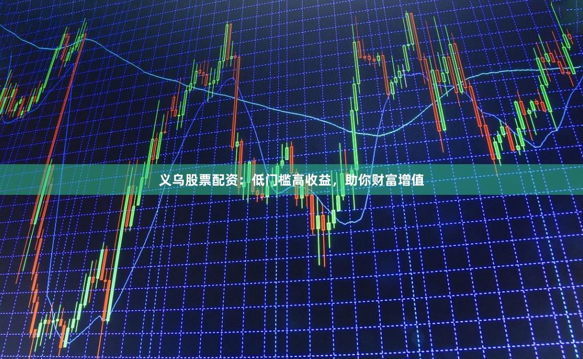 义乌股票配资：低门槛高收益，助你财富增值