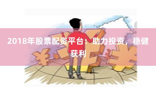 2018年股票配资平台：助力投资，稳健获利