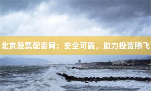 北京股票配资网：安全可靠，助力投资腾飞