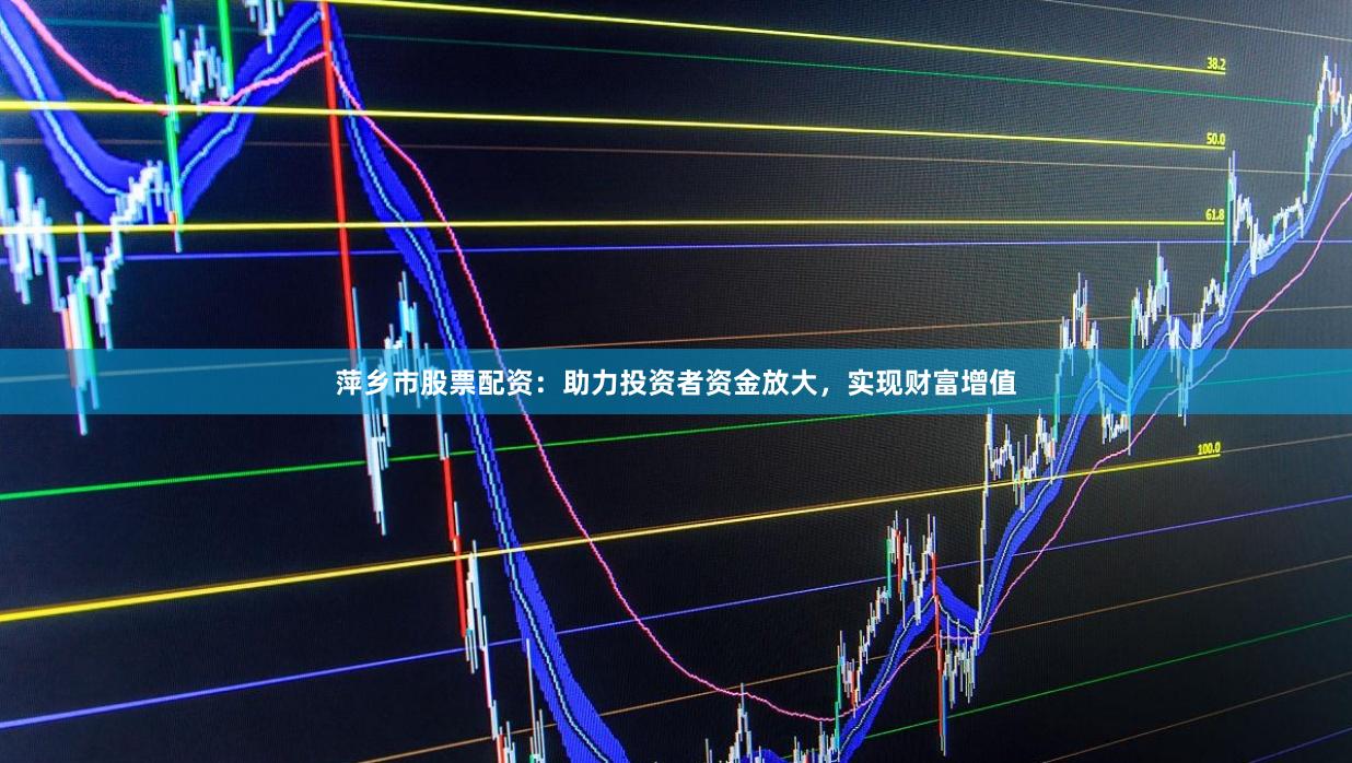 萍乡市股票配资：助力投资者资金放大，实现财富增值