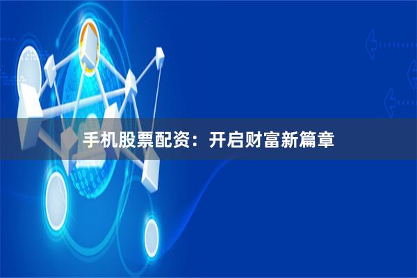 手机股票配资：开启财富新篇章