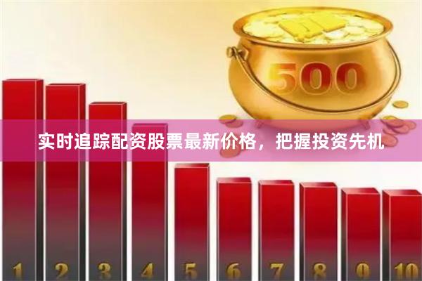 实时追踪配资股票最新价格,把握投资先机