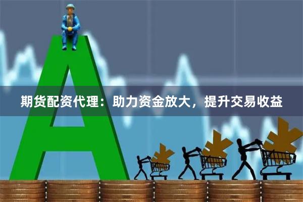 期货配资代理:助力资金放大,提升交易收益