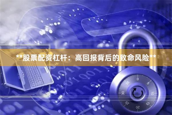 **股票配资杠杆:高回报背后的致命风险**