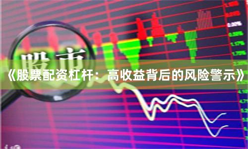 《股票配资杠杆:高收益背后的风险警示》