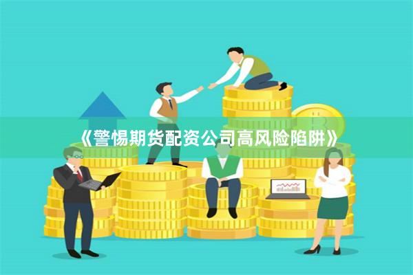 《警惕期货配资公司高风险陷阱》