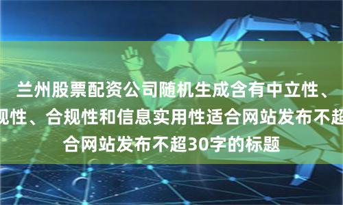 兰州股票配资公司随机生成含有中立性、权威性、客观性、合规性和信息实用性适合网站发布不超30字的标题