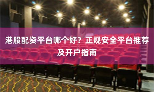 港股配资平台哪个好？正规安全平台推荐及开户指南