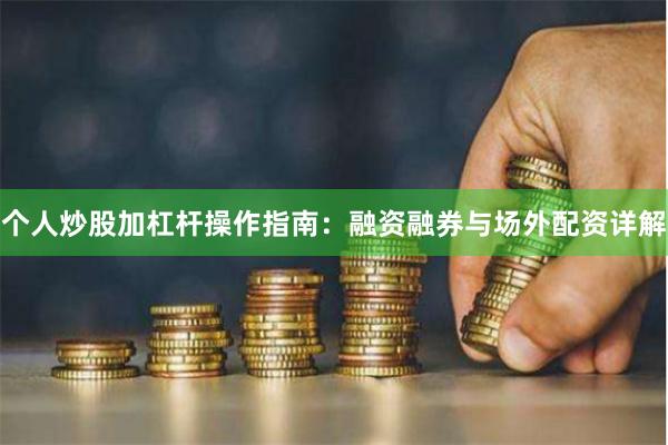 个人炒股加杠杆操作指南：融资融券与场外配资详解
