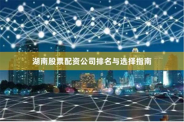湖南股票配资公司排名与选择指南