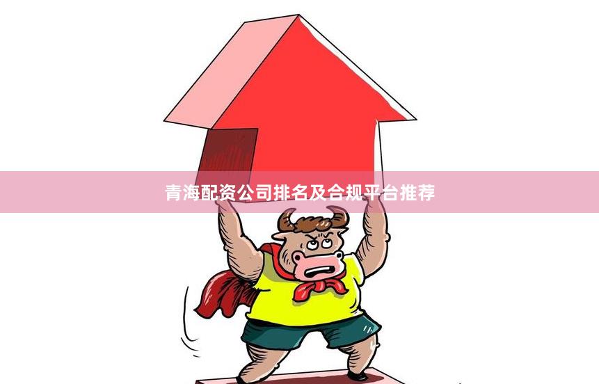 青海配资公司排名及合规平台推荐