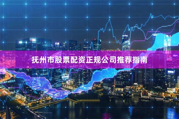 抚州市股票配资正规公司推荐指南