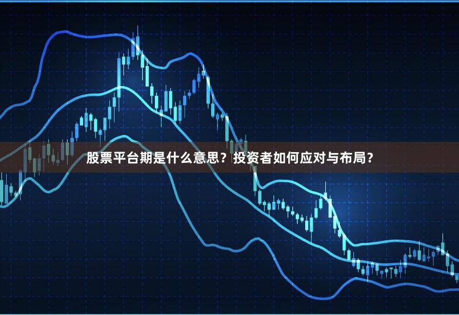 股票平台期是什么意思？投资者如何应对与布局？