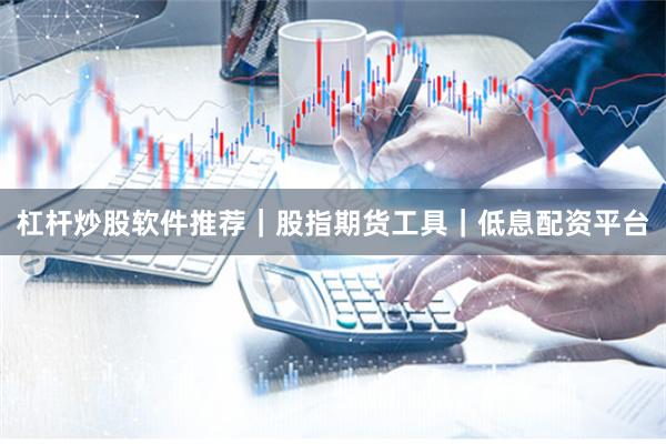 杠杆炒股软件推荐｜股指期货工具｜低息配资平台