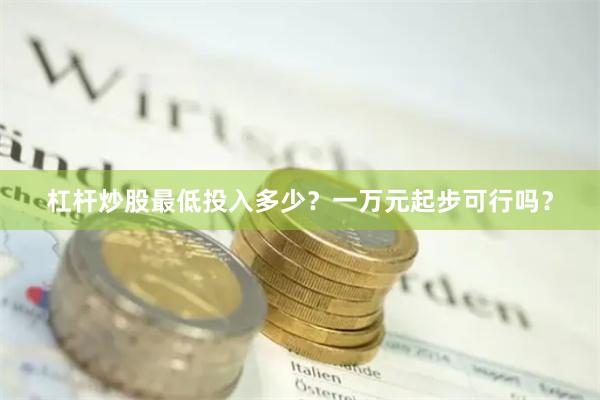 杠杆炒股最低投入多少？一万元起步可行吗？
