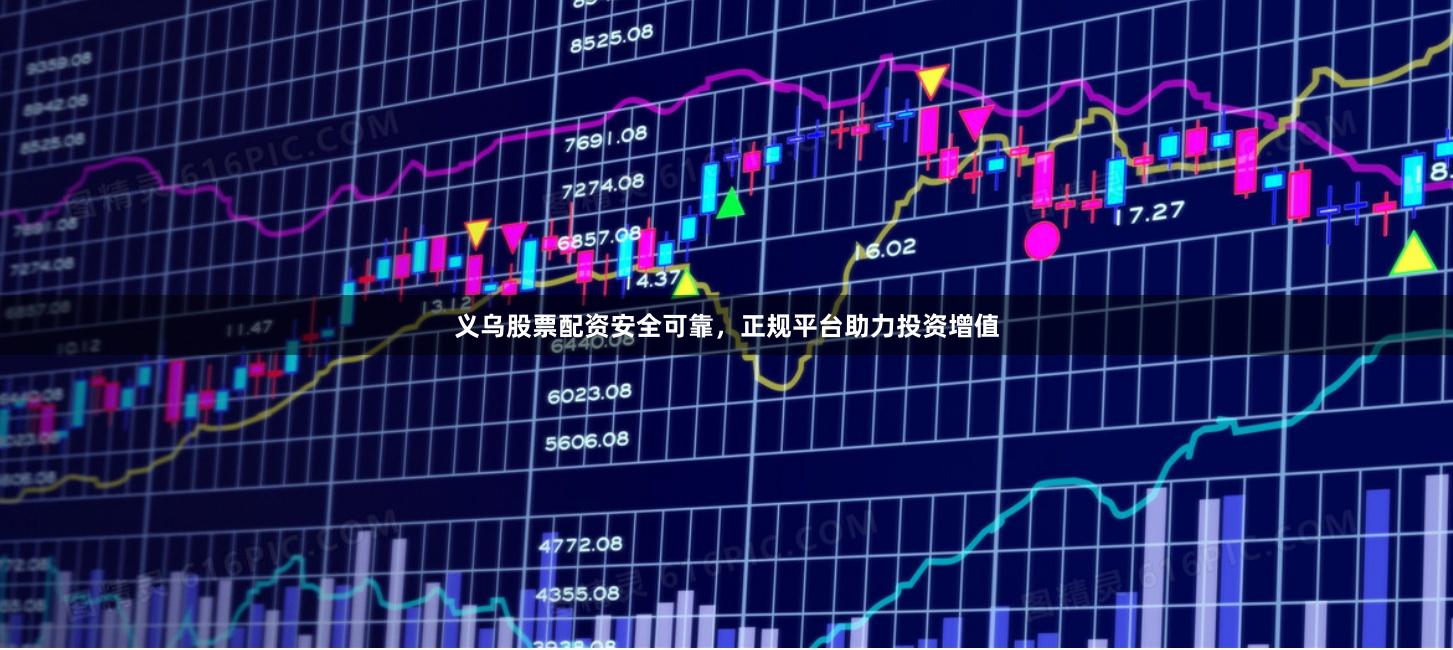 义乌股票配资安全可靠，正规平台助力投资增值