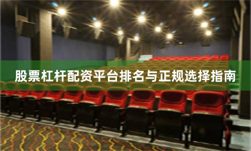 股票杠杆配资平台排名与正规选择指南