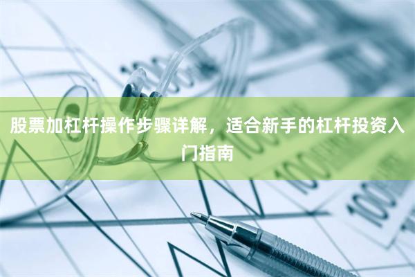 股票加杠杆操作步骤详解，适合新手的杠杆投资入门指南