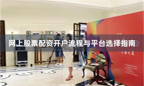 网上股票配资开户流程与平台选择指南