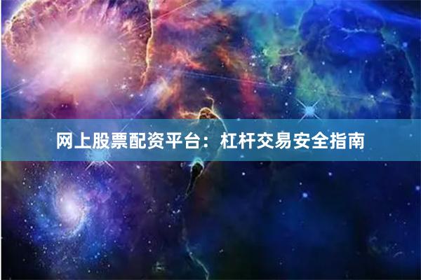 网上股票配资平台：杠杆交易安全指南