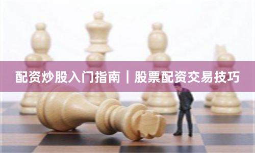配资炒股入门指南｜股票配资交易技巧