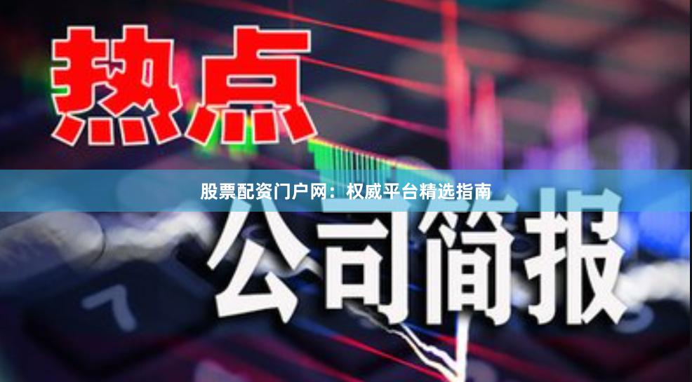 股票配资门户网:权威平台精选指南