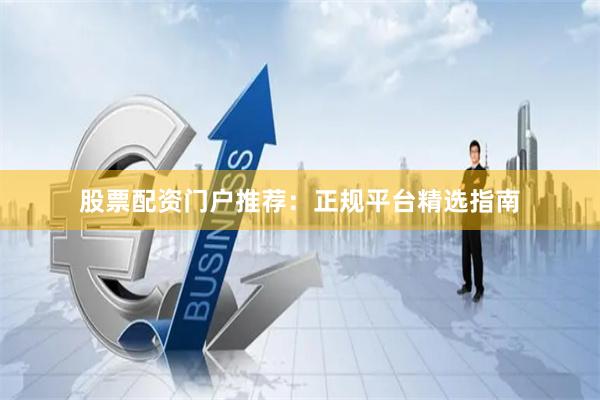 股票配资门户推荐：正规平台精选指南