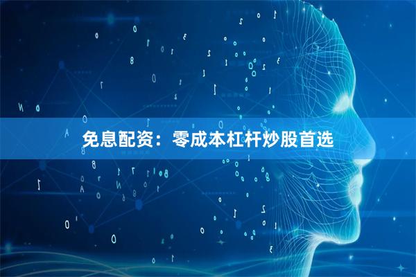 免息配资:零成本杠杆炒股首选