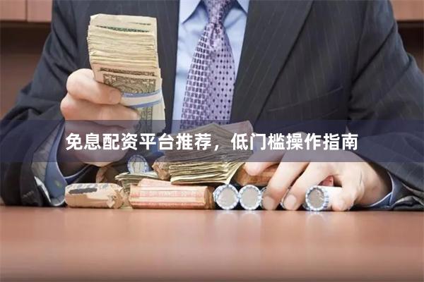 免息配资平台推荐，低门槛操作指南