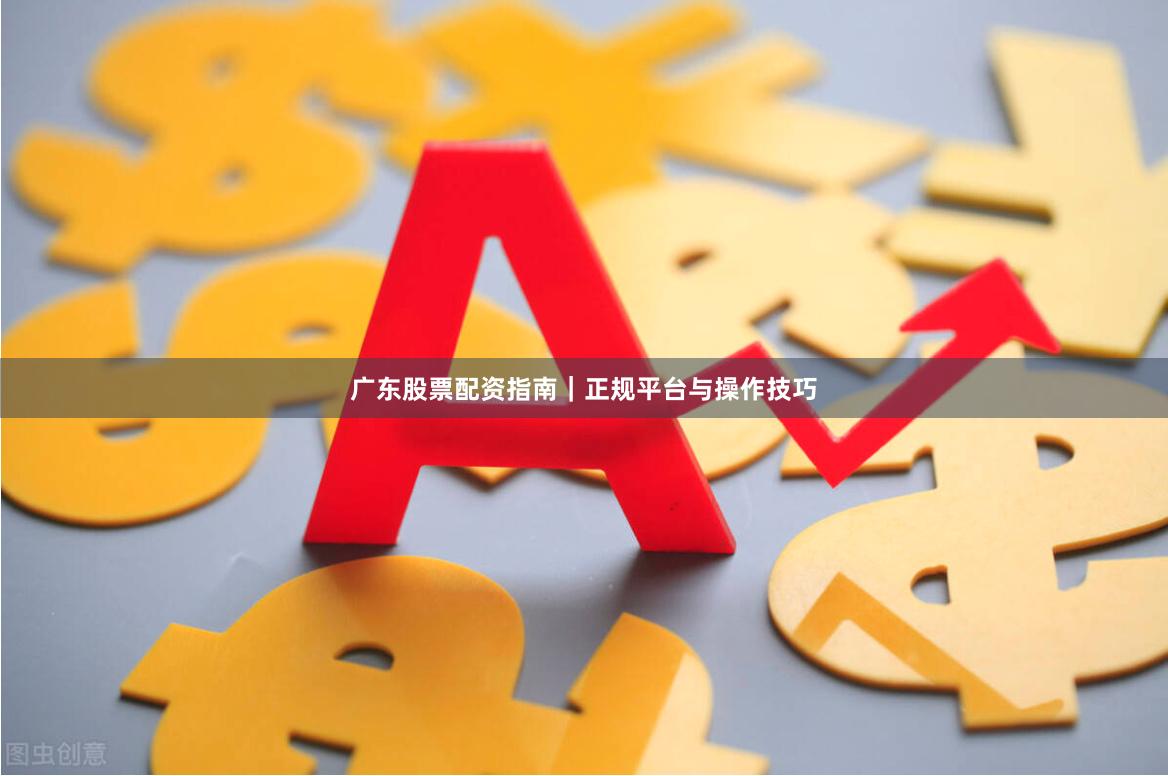 广东股票配资指南｜正规平台与操作技巧