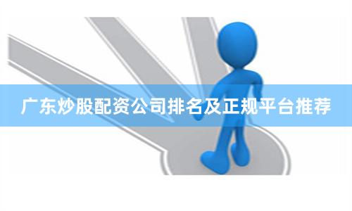 广东炒股配资公司排名及正规平台推荐