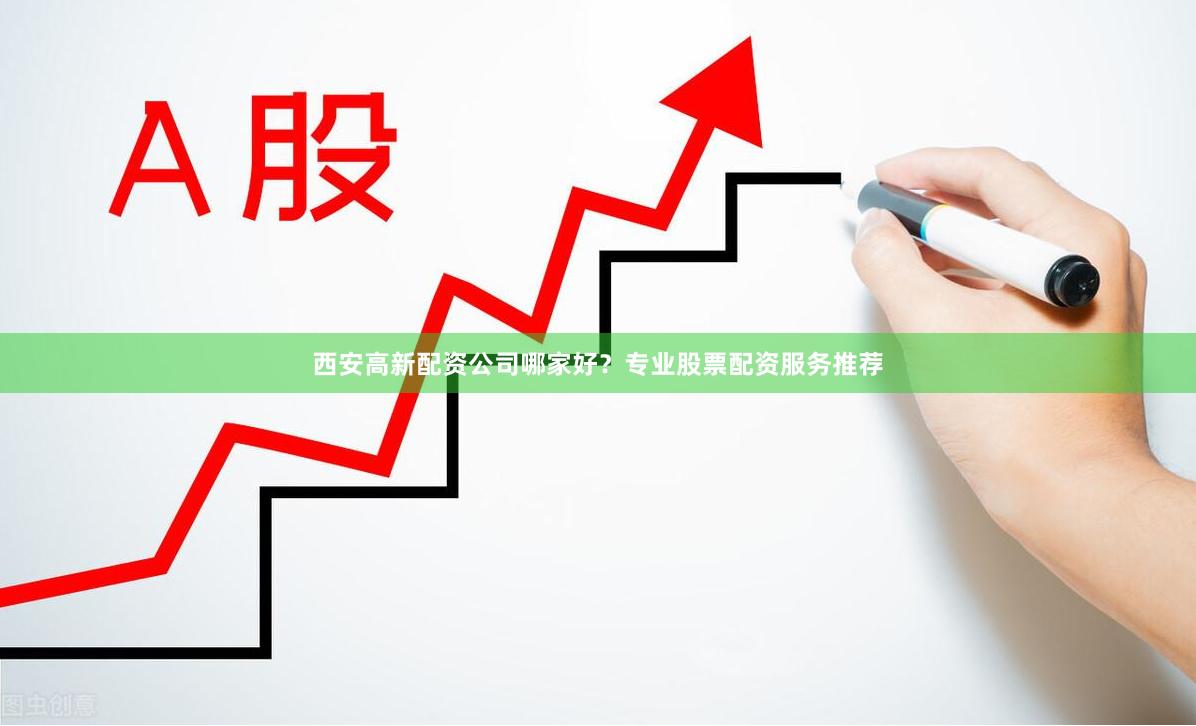 西安高新配资公司哪家好？专业股票配资服务推荐