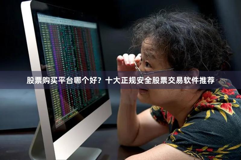 股票购买平台哪个好？十大正规安全股票交易软件推荐