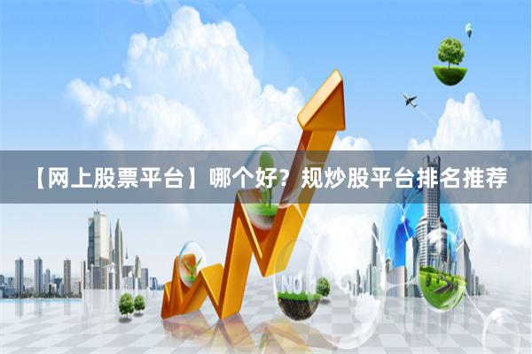 【网上股票平台】哪个好？规炒股平台排名推荐