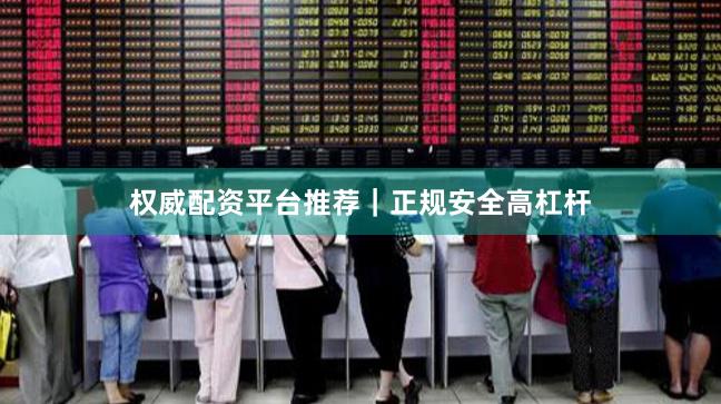 权威配资平台推荐｜正规安全高杠杆