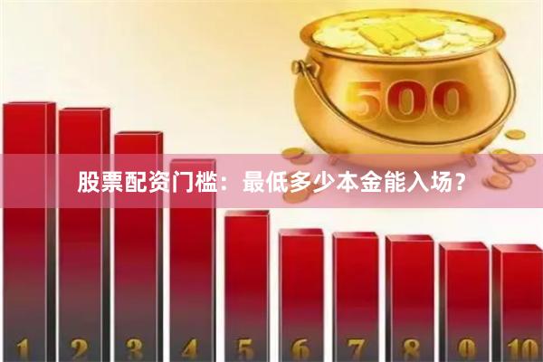 股票配资门槛：最低多少本金能入场？