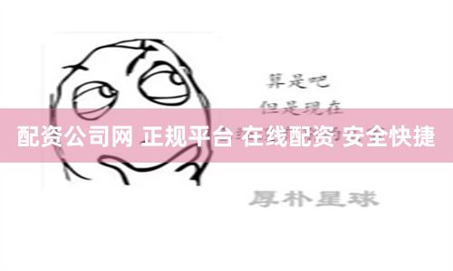 配资公司网 正规平台 在线配资 安全快捷
