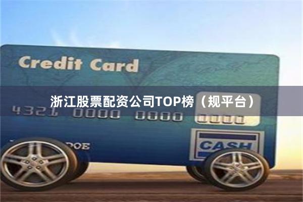 浙江股票配资公司TOP榜（规平台）