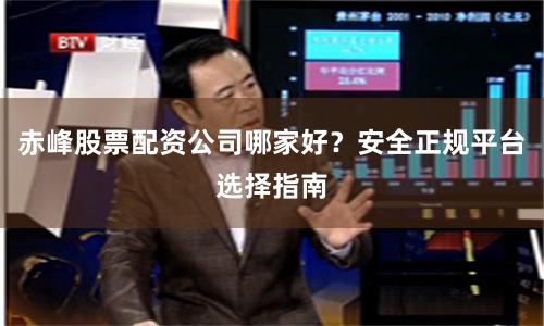 赤峰股票配资公司哪家好？安全正规平台选择指南