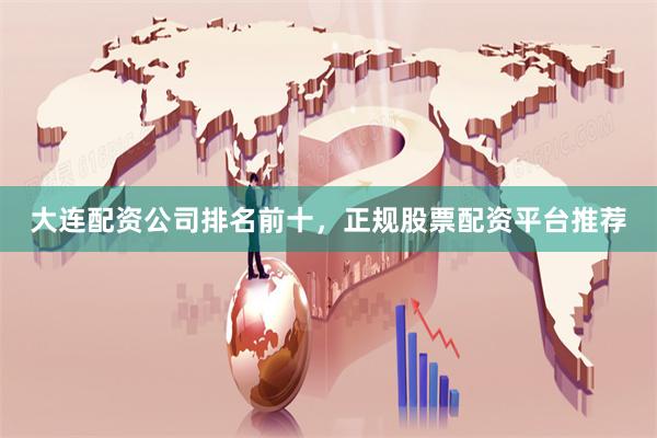 大连配资公司排名前十,正规股票配资平台推荐