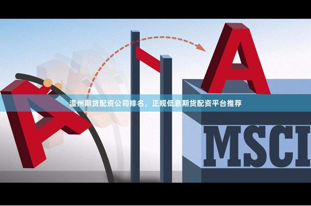 温州期货配资公司排名，正规低息期货配资平台推荐