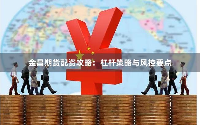 金昌期货配资攻略：杠杆策略与风控要点